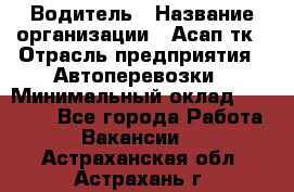 Водитель › Название организации ­ Асап тк › Отрасль предприятия ­ Автоперевозки › Минимальный оклад ­ 90 000 - Все города Работа » Вакансии   . Астраханская обл.,Астрахань г.